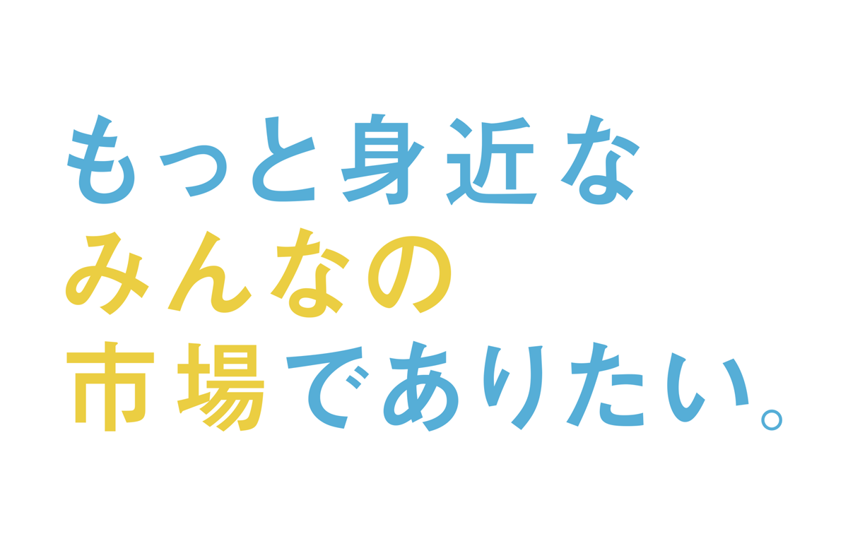 もっと身近なみんなの市場でありたい。